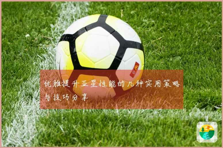 优雅提升亚星性能的几种实用策略与技巧分享