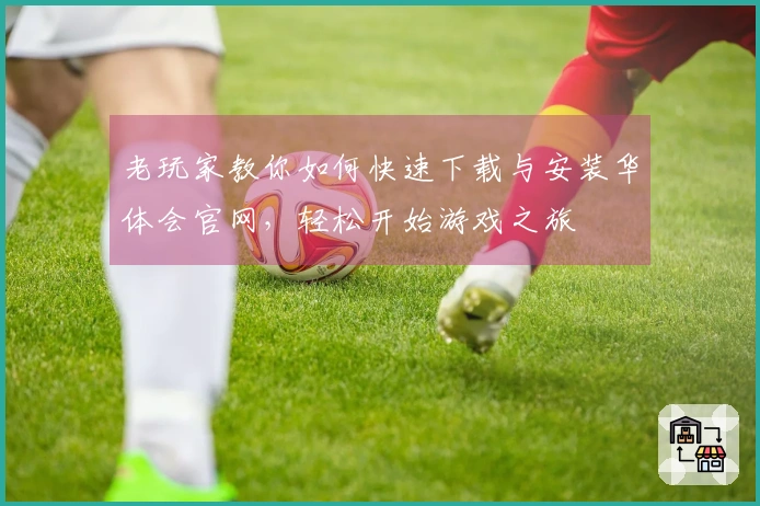 老玩家教你如何快速下载与安装华体会官网，轻松开始游戏之旅