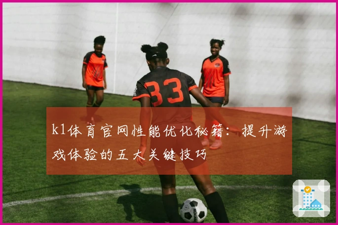 k1体育官网性能优化秘籍：提升游戏体验的五大关键技巧
