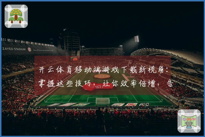 开云体育移动端游戏下载新视角：掌握这些技巧，让你效率倍增，告别选择困难