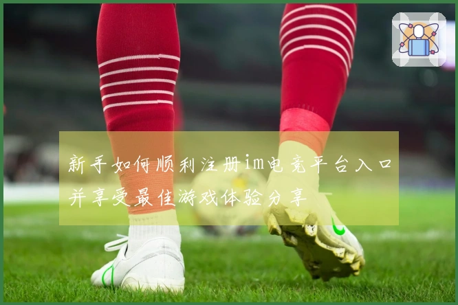 新手如何顺利注册im电竞平台入口并享受最佳游戏体验分享