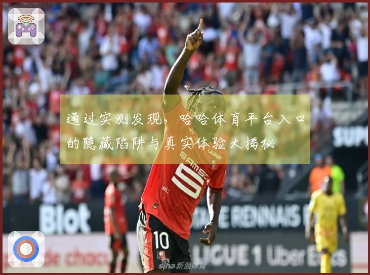 通过实测发现，哈哈体育平台入口的隐藏陷阱与真实体验大揭秘