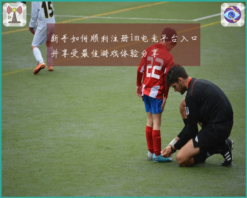新手如何顺利注册im电竞平台入口并享受最佳游戏体验分享