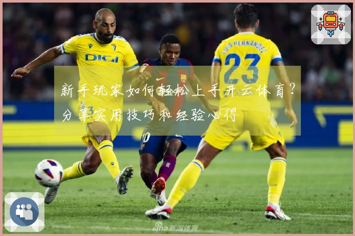 新手玩家如何轻松上手开云体育？分享实用技巧和经验心得