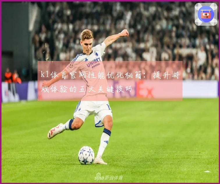 k1体育官网性能优化秘籍：提升游戏体验的五大关键技巧