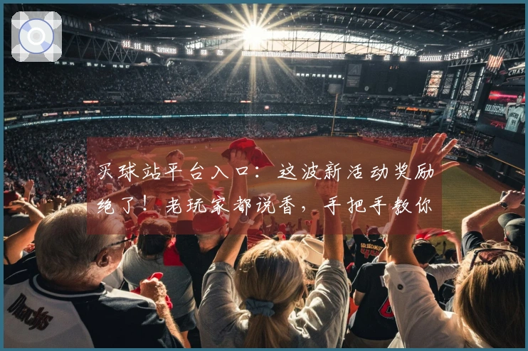 买球站平台入口：这波新活动奖励绝了！老玩家都说香，手把手教你薅羊毛！