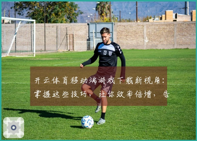 开云体育移动端游戏下载新视角：掌握这些技巧，让你效率倍增，告别选择困难