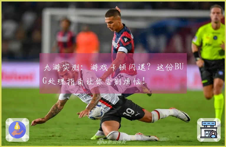 九游实测：游戏卡顿闪退？这份BUG处理指南让你告别烦恼！