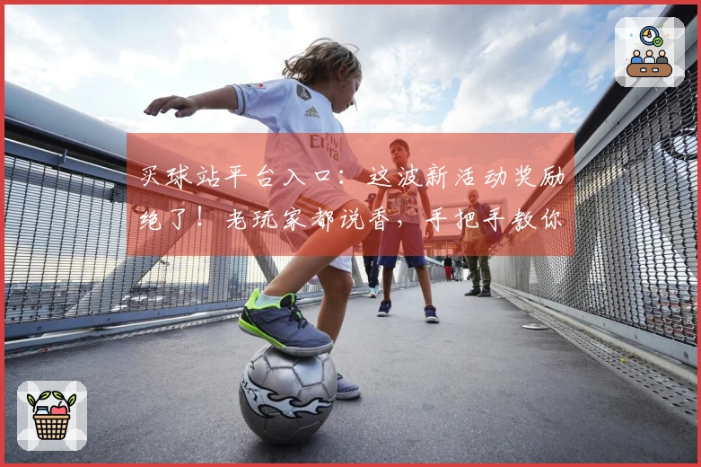 买球站平台入口：这波新活动奖励绝了！老玩家都说香，手把手教你薅羊毛！