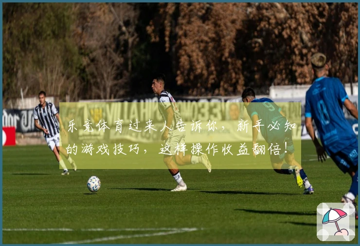 乐竞体育过来人告诉你，新手必知的游戏技巧，这样操作收益翻倍！