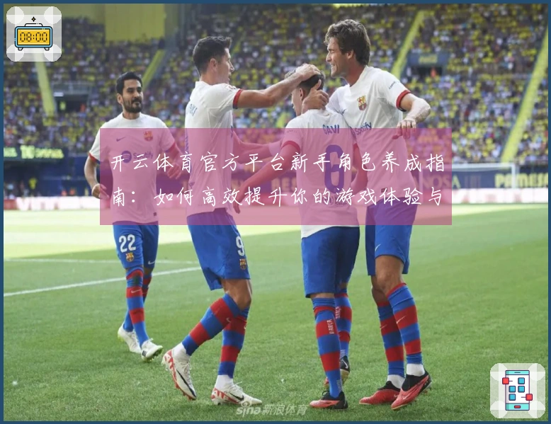 开云体育官方平台新手角色养成指南：如何高效提升你的游戏体验与角色实力