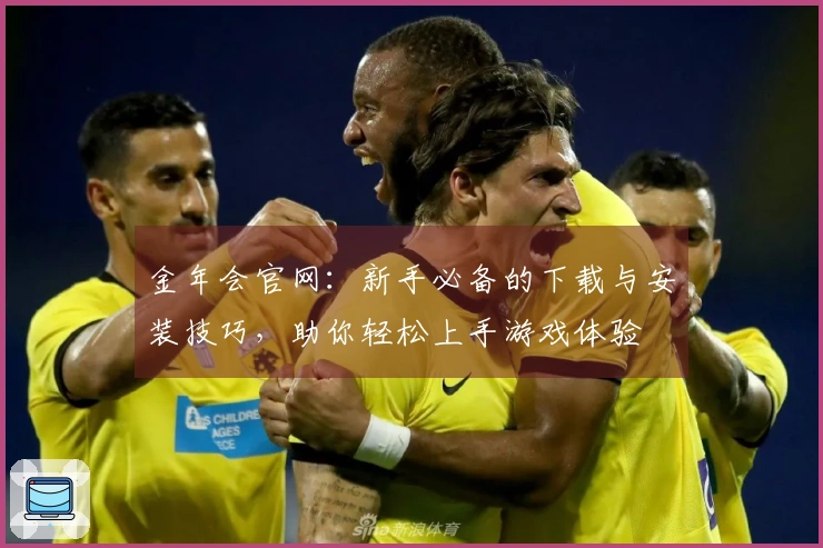 金年会官网：新手必备的下载与安装技巧，助你轻松上手游戏体验