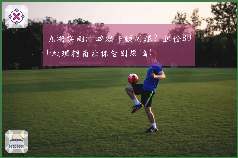 九游实测：游戏卡顿闪退？这份BUG处理指南让你告别烦恼！