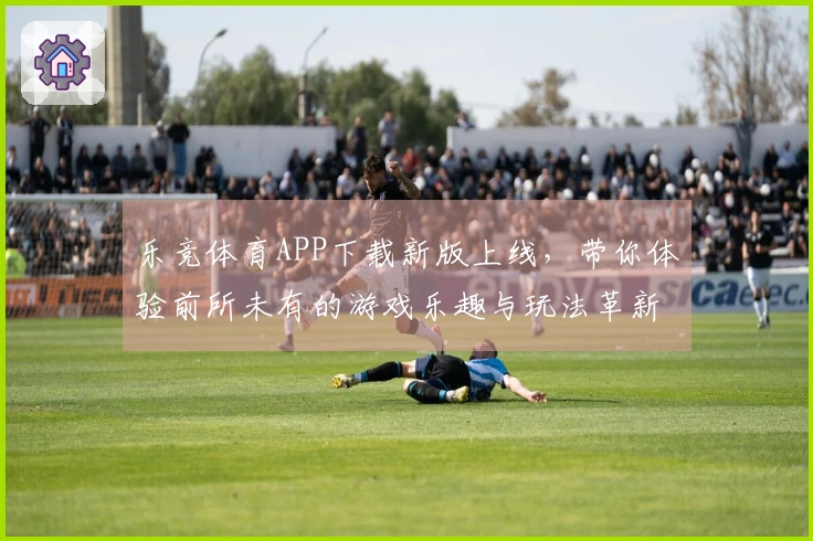 乐竞体育APP下载新版上线，带你体验前所未有的游戏乐趣与玩法革新