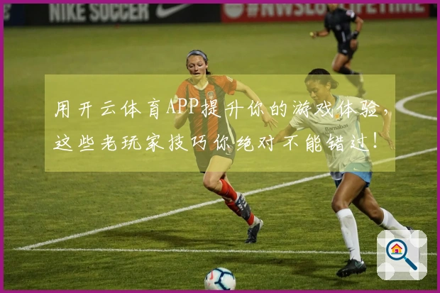 用开云体育APP提升你的游戏体验，这些老玩家技巧你绝对不能错过！