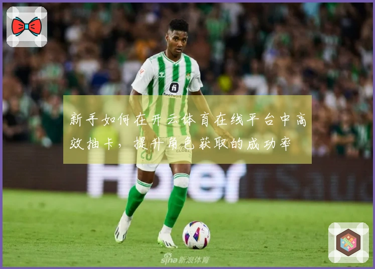 新手如何在开云体育在线平台中高效抽卡，提升角色获取的成功率