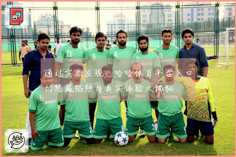 通过实测发现，哈哈体育平台入口的隐藏陷阱与真实体验大揭秘