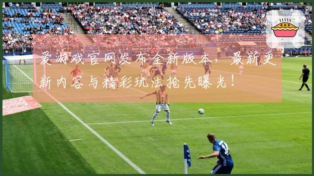 爱游戏官网发布全新版本，最新更新内容与精彩玩法抢先曝光！