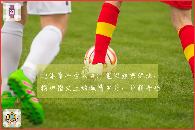 ng体育平台入口：重温经典玩法，找回指尖上的激情岁月，让新手也秒变高手